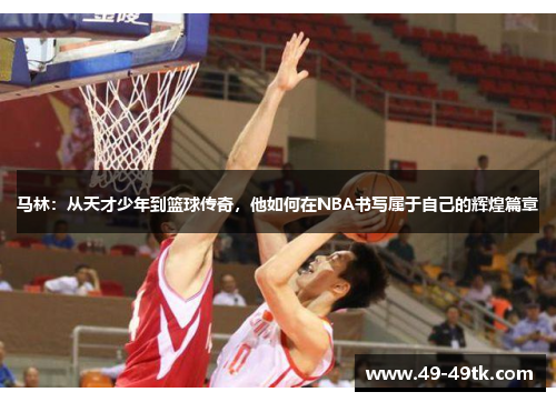 马林：从天才少年到篮球传奇，他如何在NBA书写属于自己的辉煌篇章